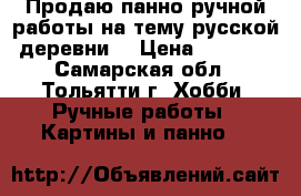 Продаю панно ручной работы на тему русской деревни. › Цена ­ 4 188 - Самарская обл., Тольятти г. Хобби. Ручные работы » Картины и панно   